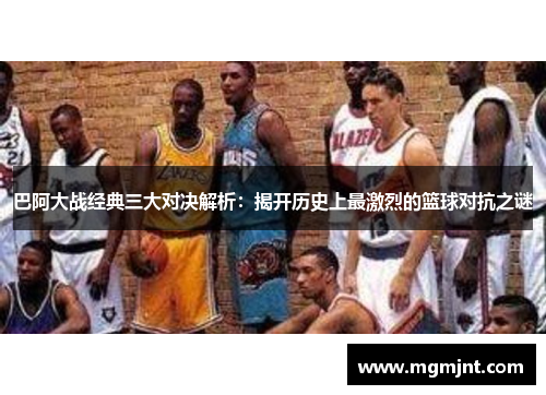 巴阿大战经典三大对决解析：揭开历史上最激烈的篮球对抗之谜