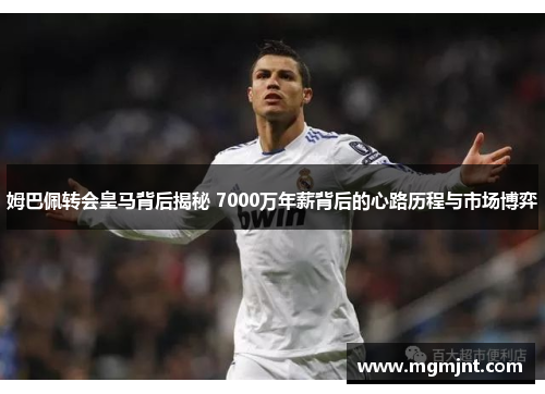 姆巴佩转会皇马背后揭秘 7000万年薪背后的心路历程与市场博弈