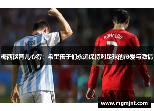 梅西谈育儿心得：希望孩子们永远保持对足球的热爱与激情