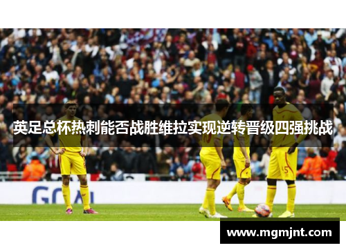 英足总杯热刺能否战胜维拉实现逆转晋级四强挑战