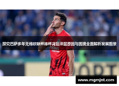 探究巴萨多年无缘欧联杯捧杯背后深层原因与困境全面解析发展前景