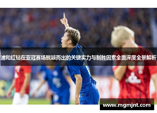 浦和红钻在亚冠赛场脱颖而出的关键实力与制胜因素全面深度全景解析