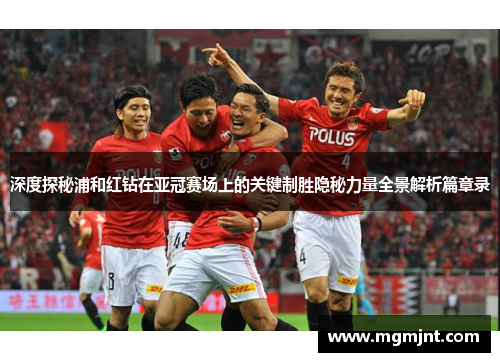 深度探秘浦和红钻在亚冠赛场上的关键制胜隐秘力量全景解析篇章录